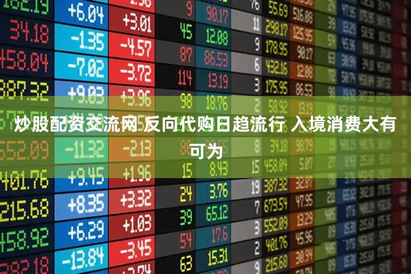 炒股配资交流网 反向代购日趋流行 入境消费大有可为