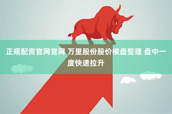正规配资官网官网 万里股份股价横盘整理 盘中一度快速拉升