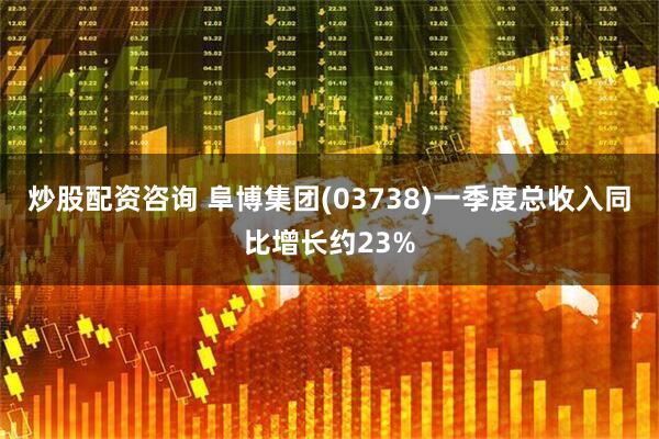 炒股配资咨询 阜博集团(03738)一季度总收入同比增长约23%
