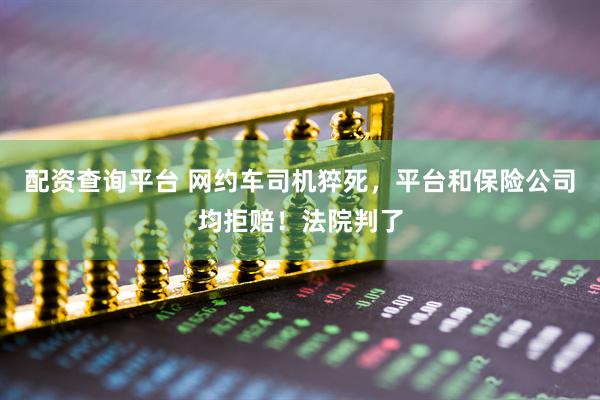 配资查询平台 网约车司机猝死,平台和保险公司均拒赔!法院判了