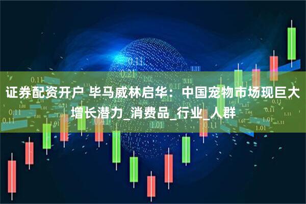 证券配资开户 毕马威林启华：中国宠物市场现巨大增长潜力_消费品_行业_人群