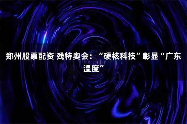 郑州股票配资 残特奥会：“硬核科技”彰显“广东温度”
