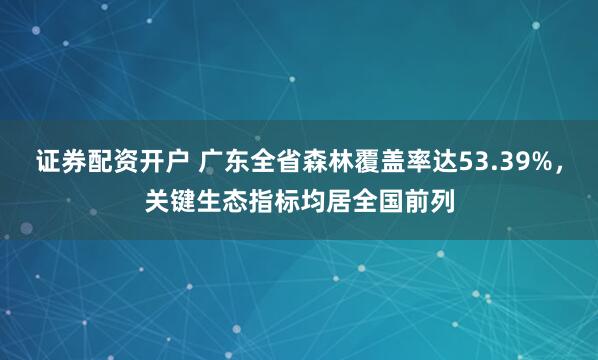 证券配资开户 广东全省森林覆盖率达53.39%，关键生态指标均居全国前列