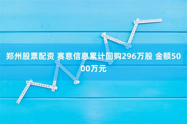 郑州股票配资 赛意信息累计回购296万股 金额5000万元