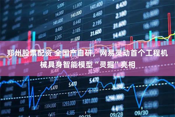 郑州股票配资 全国产自研，网易灵动首个工程机械具身智能模型“灵掘”亮相