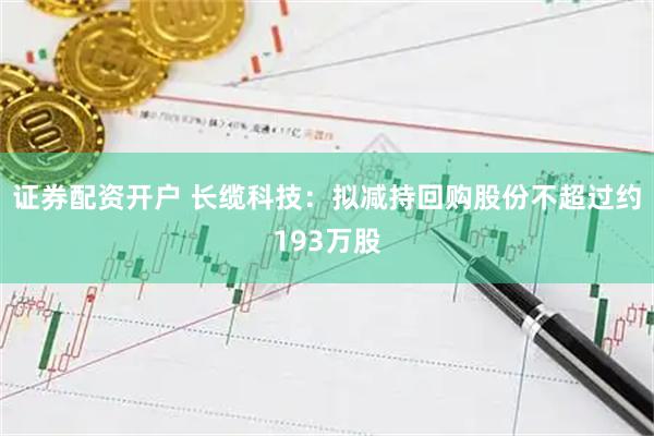 证券配资开户 长缆科技：拟减持回购股份不超过约193万股