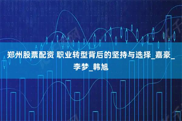 郑州股票配资 职业转型背后的坚持与选择_嘉豪_李梦_韩旭