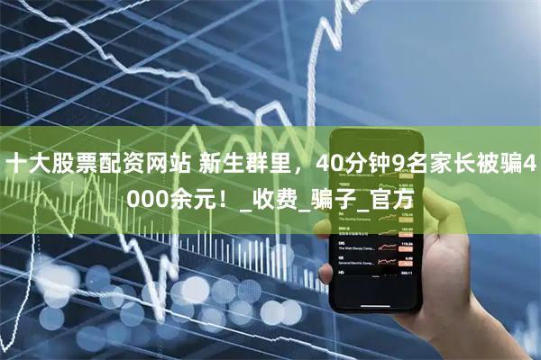 十大股票配资网站 新生群里，40分钟9名家长被骗4000余元！_收费_骗子_官方