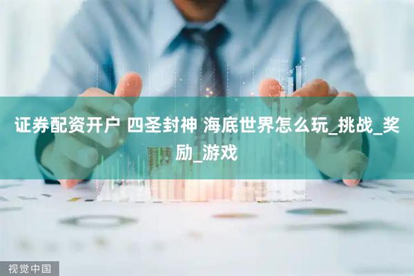 证券配资开户 四圣封神 海底世界怎么玩_挑战_奖励_游戏