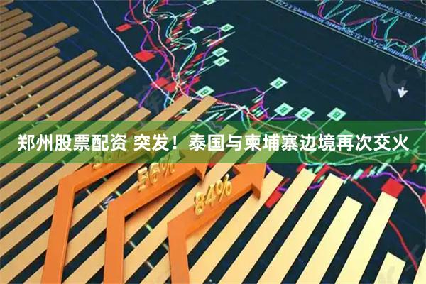 郑州股票配资 突发！泰国与柬埔寨边境再次交火