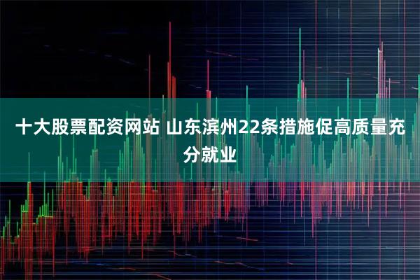 十大股票配资网站 山东滨州22条措施促高质量充分就业