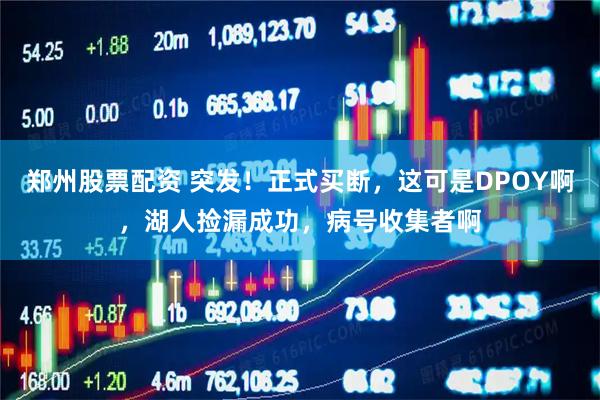 郑州股票配资 突发！正式买断，这可是DPOY啊，湖人捡漏成功，病号收集者啊