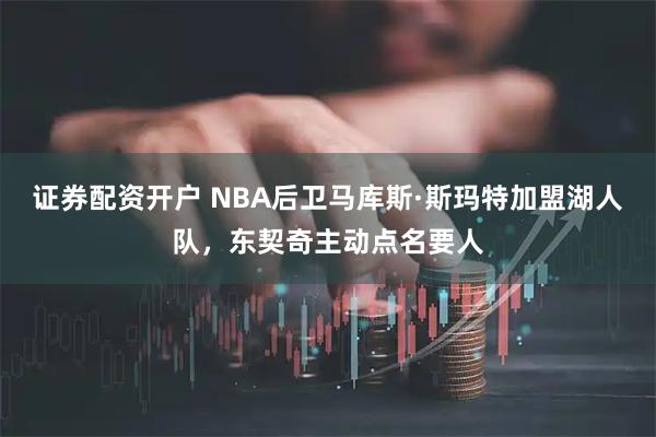 证券配资开户 NBA后卫马库斯·斯玛特加盟湖人队，东契奇主动点名要人