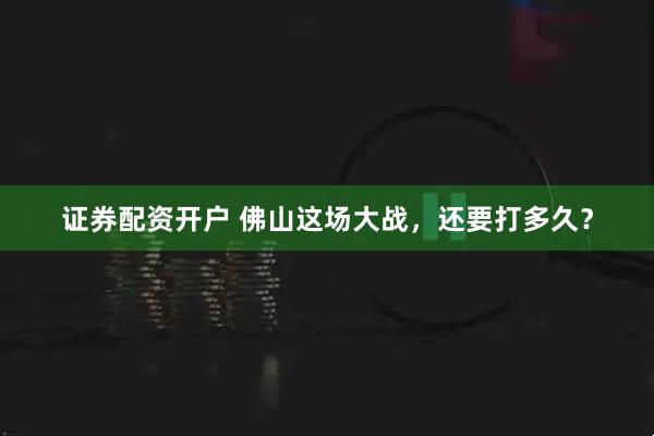 证券配资开户 佛山这场大战，还要打多久？