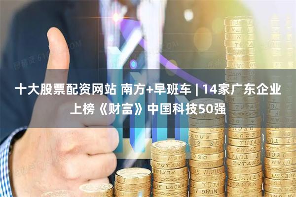 十大股票配资网站 南方+早班车 | 14家广东企业上榜《财富》中国科技50强