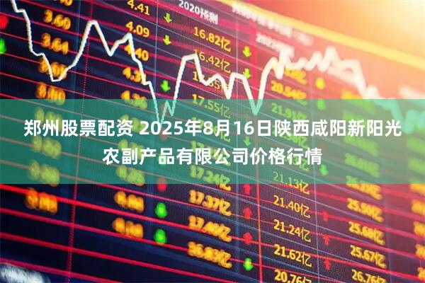 郑州股票配资 2025年8月16日陕西咸阳新阳光农副产品有限公司价格行情