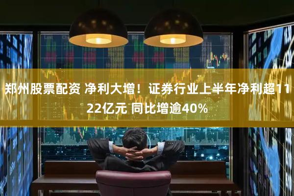 郑州股票配资 净利大增！证券行业上半年净利超1122亿元 同比增逾40%