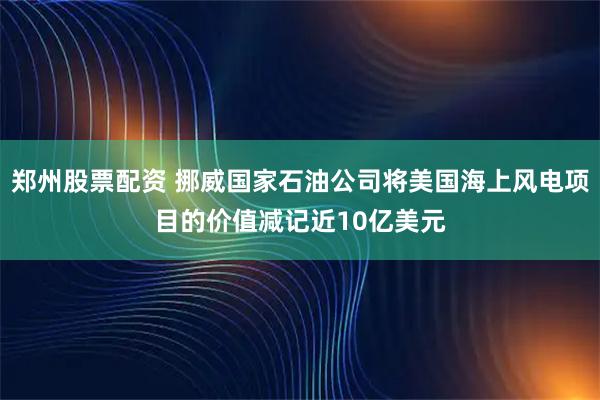 郑州股票配资 挪威国家石油公司将美国海上风电项目的价值减记近10亿美元