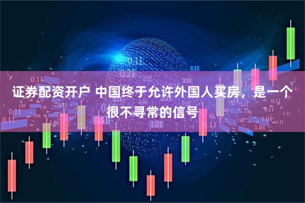 证券配资开户 中国终于允许外国人买房，是一个很不寻常的信号