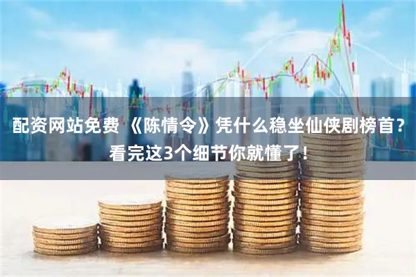 配资网站免费 《陈情令》凭什么稳坐仙侠剧榜首？看完这3个细节你就懂了！