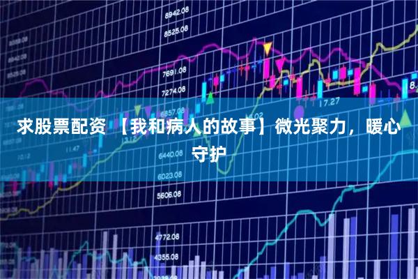 求股票配资 【我和病人的故事】微光聚力，暖心守护