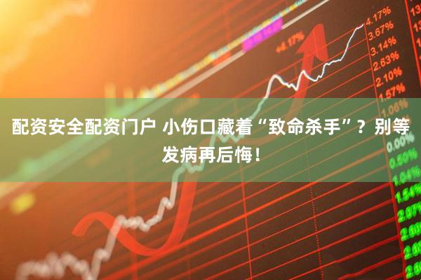 配资安全配资门户 小伤口藏着“致命杀手”？别等发病再后悔！