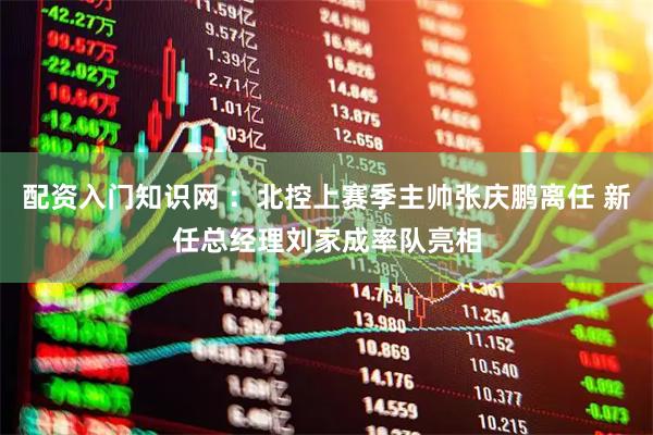 配资入门知识网 ：北控上赛季主帅张庆鹏离任 新任总经理刘家成率队亮相