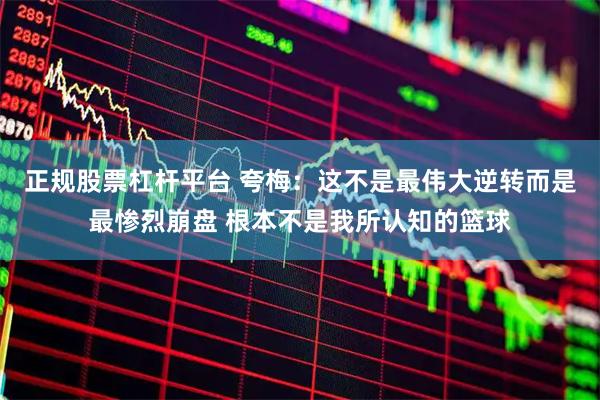 正规股票杠杆平台 夸梅：这不是最伟大逆转而是最惨烈崩盘 根本不是我所认知的篮球