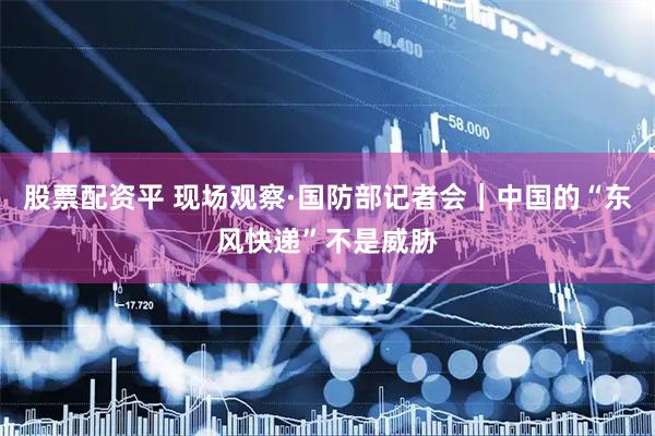 股票配资平 现场观察·国防部记者会｜中国的“东风快递”不是威胁