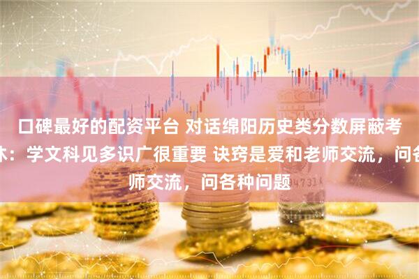 口碑最好的配资平台 对话绵阳历史类分数屏蔽考生谷子沐：学文科见多识广很重要 诀窍是爱和老师交流，问各种问题