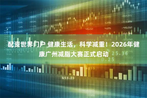 配资世界门户 健康生活，科学减重！2026年健康广州减脂大赛正式启动