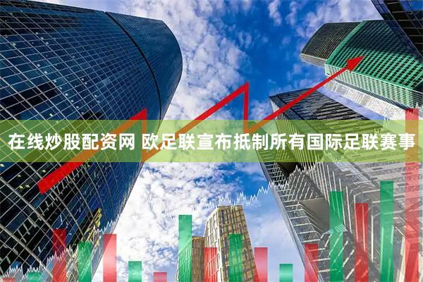 在线炒股配资网 欧足联宣布抵制所有国际足联赛事