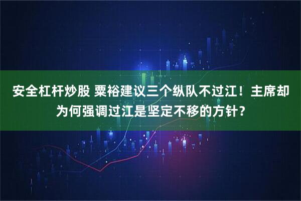 安全杠杆炒股 粟裕建议三个纵队不过江！主席却为何强调过江是坚定不移的方针？