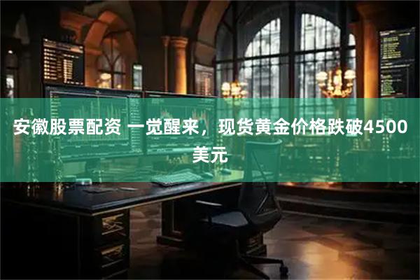 安徽股票配资 一觉醒来，现货黄金价格跌破4500美元