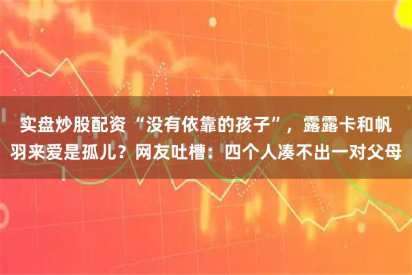 实盘炒股配资 “没有依靠的孩子”，露露卡和帆羽来爱是孤儿？网友吐槽：四个人凑不出一对父母