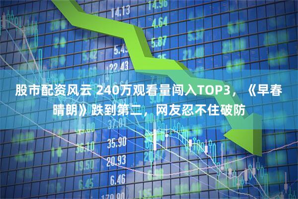 股市配资风云 240万观看量闯入TOP3，《早春晴朗》跌到第二，网友忍不住破防