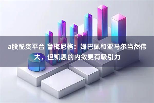 a股配资平台 鲁梅尼格：姆巴佩和亚马尔当然伟大，但凯恩的内敛更有吸引力