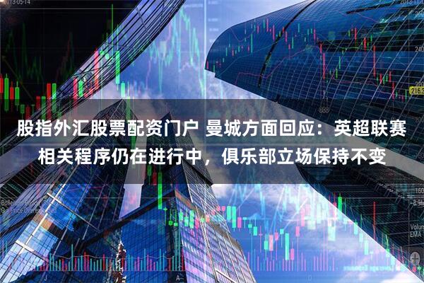 股指外汇股票配资门户 曼城方面回应：英超联赛相关程序仍在进行中，俱乐部立场保持不变